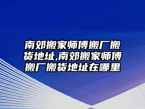 南郊搬家師傅搬廠搬貨地址,南郊搬家師傅搬廠搬貨地址在哪里