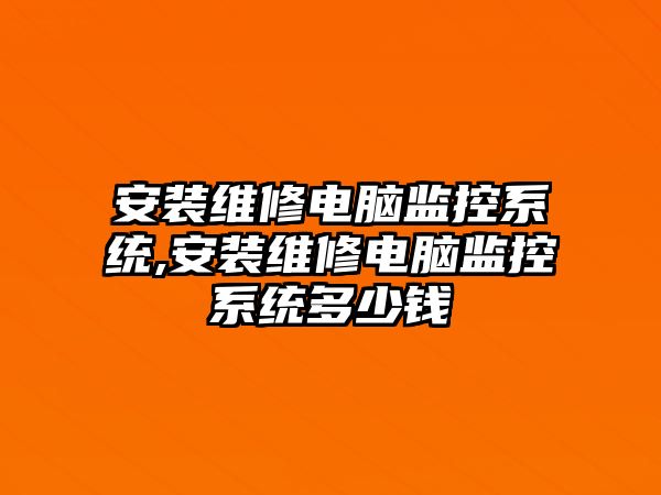 安裝維修電腦監控系統,安裝維修電腦監控系統多少錢