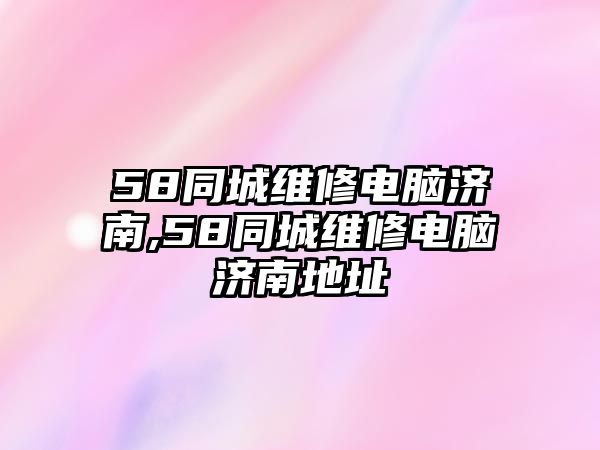 58同城維修電腦濟南,58同城維修電腦濟南地址