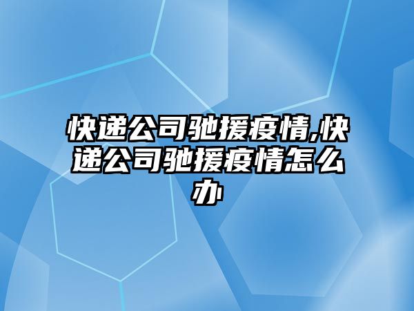 快遞公司馳援疫情,快遞公司馳援疫情怎么辦