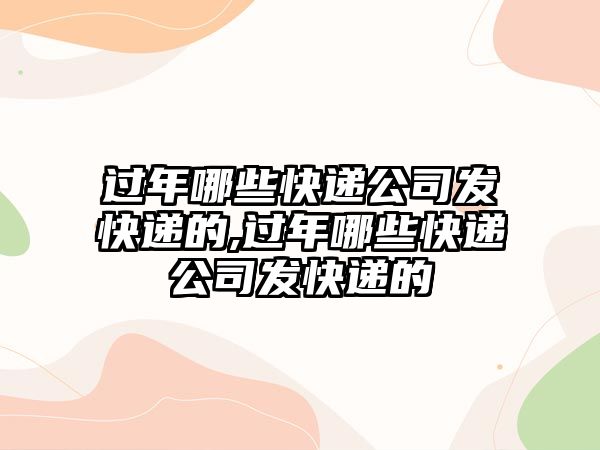 過年哪些快遞公司發快遞的,過年哪些快遞公司發快遞的