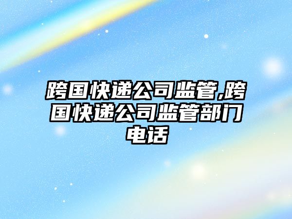 跨國快遞公司監管,跨國快遞公司監管部門電話