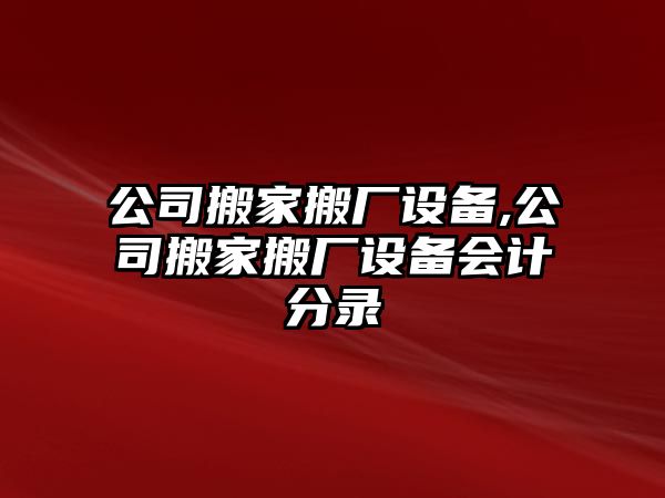 公司搬家搬廠設備,公司搬家搬廠設備會計分錄