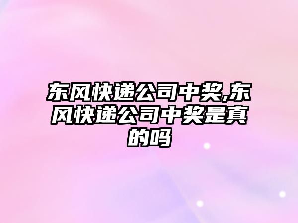 東風快遞公司中獎,東風快遞公司中獎是真的嗎