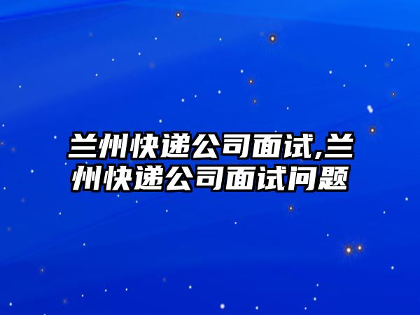 蘭州快遞公司面試,蘭州快遞公司面試問題