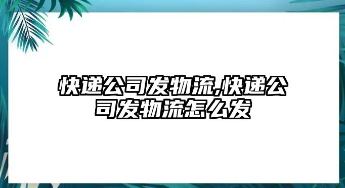 快遞公司發物流,快遞公司發物流怎么發