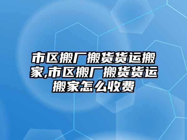 市區搬廠搬貨貨運搬家,市區搬廠搬貨貨運搬家怎么收費