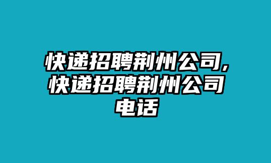 快遞招聘荊州公司,快遞招聘荊州公司電話