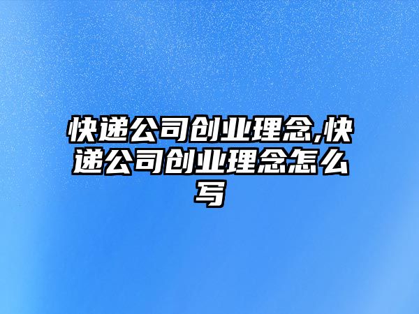 快遞公司創業理念,快遞公司創業理念怎么寫