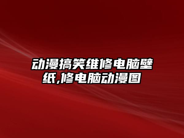 動漫搞笑維修電腦壁紙,修電腦動漫圖