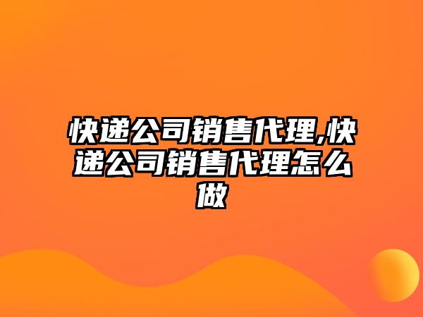 快遞公司銷售代理,快遞公司銷售代理怎么做