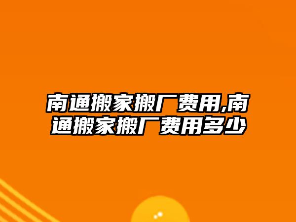 南通搬家搬廠費用,南通搬家搬廠費用多少