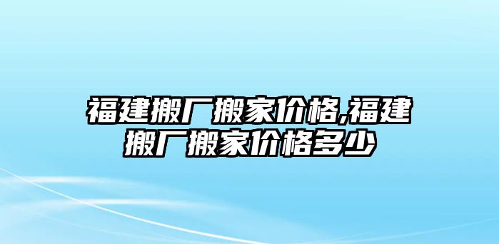 福建搬廠搬家價格,福建搬廠搬家價格多少