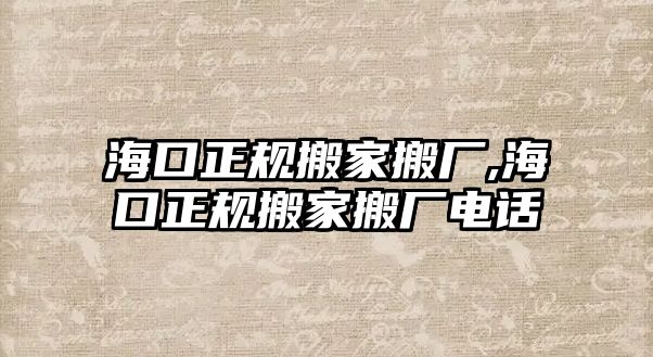 海口正規(guī)搬家搬廠,海口正規(guī)搬家搬廠電話