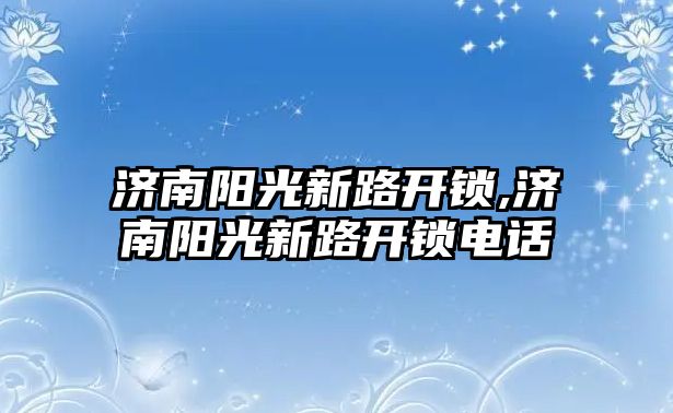 濟南陽光新路開鎖,濟南陽光新路開鎖電話