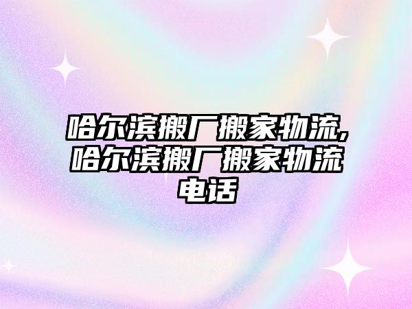 哈爾濱搬廠搬家物流,哈爾濱搬廠搬家物流電話