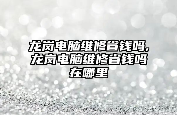 龍崗電腦維修省錢嗎,龍崗電腦維修省錢嗎在哪里