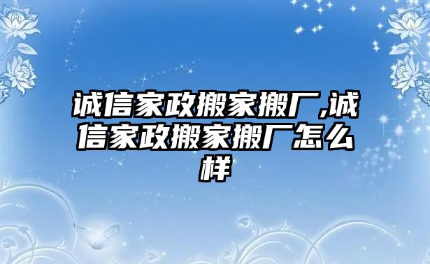 誠(chéng)信家政搬家搬廠,誠(chéng)信家政搬家搬廠怎么樣