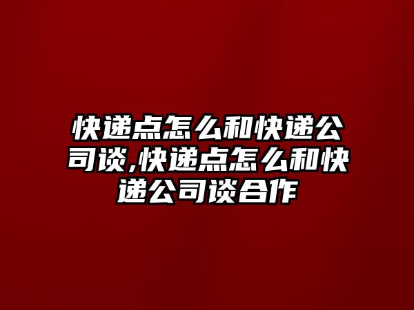 快遞點怎么和快遞公司談,快遞點怎么和快遞公司談合作