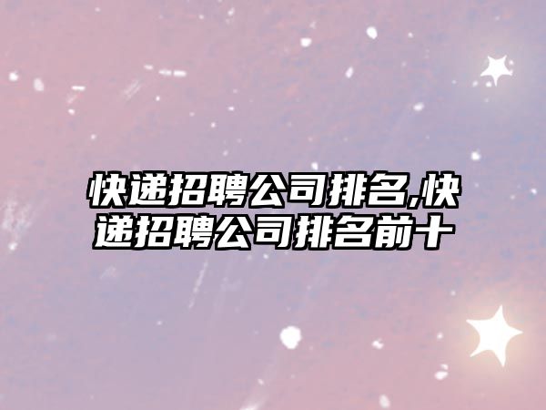 快遞招聘公司排名,快遞招聘公司排名前十