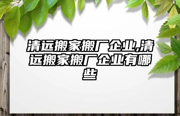 清遠搬家搬廠企業,清遠搬家搬廠企業有哪些