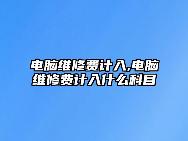 電腦維修費計入,電腦維修費計入什么科目