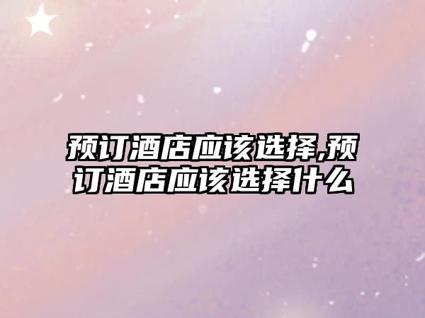 預訂酒店應該選擇,預訂酒店應該選擇什么