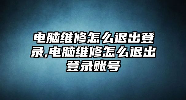 電腦維修怎么退出登錄,電腦維修怎么退出登錄賬號(hào)