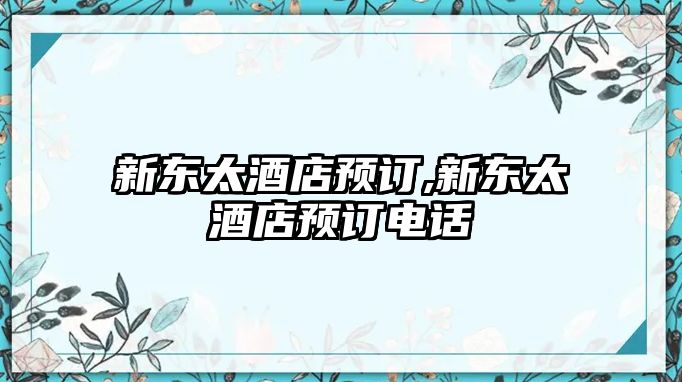 新東太酒店預(yù)訂,新東太酒店預(yù)訂電話