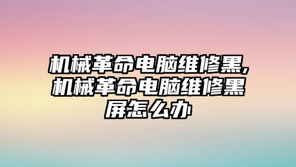 機械革命電腦維修黑,機械革命電腦維修黑屏怎么辦