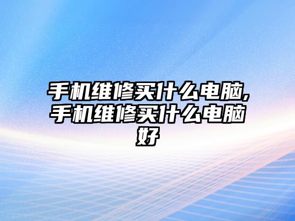 手機(jī)維修買什么電腦,手機(jī)維修買什么電腦好