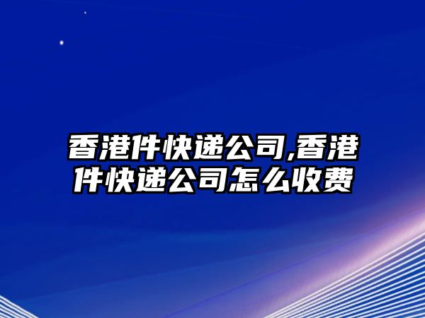 香港件快遞公司,香港件快遞公司怎么收費