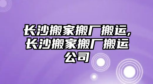 長沙搬家搬廠搬運,長沙搬家搬廠搬運公司