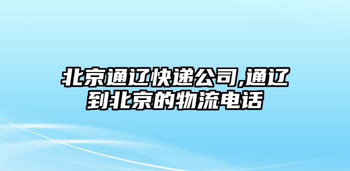 北京通遼快遞公司,通遼到北京的物流電話