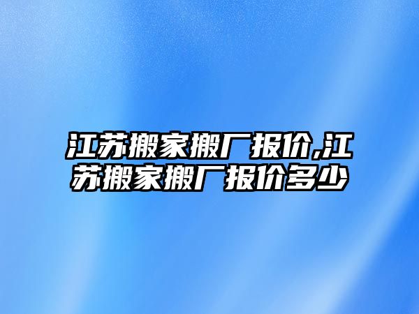 江蘇搬家搬廠報價,江蘇搬家搬廠報價多少