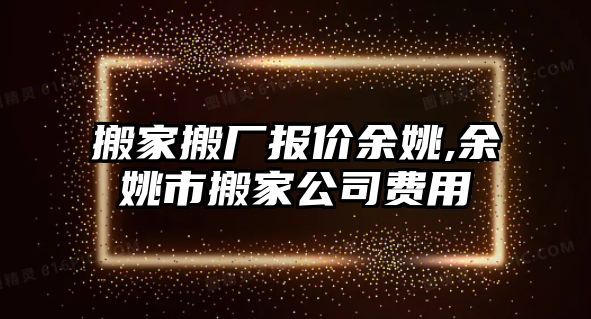 搬家搬廠報(bào)價(jià)余姚,余姚市搬家公司費(fèi)用