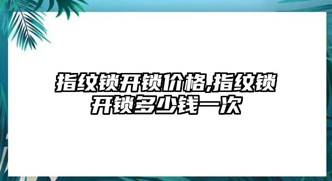 指紋鎖開鎖價格,指紋鎖開鎖多少錢一次