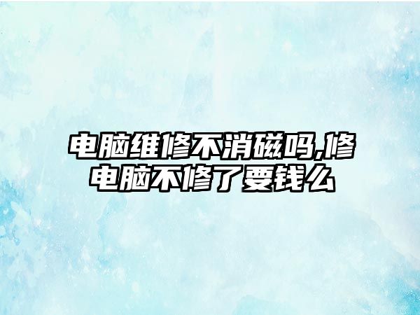 電腦維修不消磁嗎,修電腦不修了要錢么