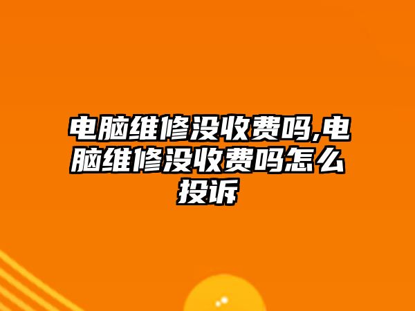 電腦維修沒收費嗎,電腦維修沒收費嗎怎么投訴