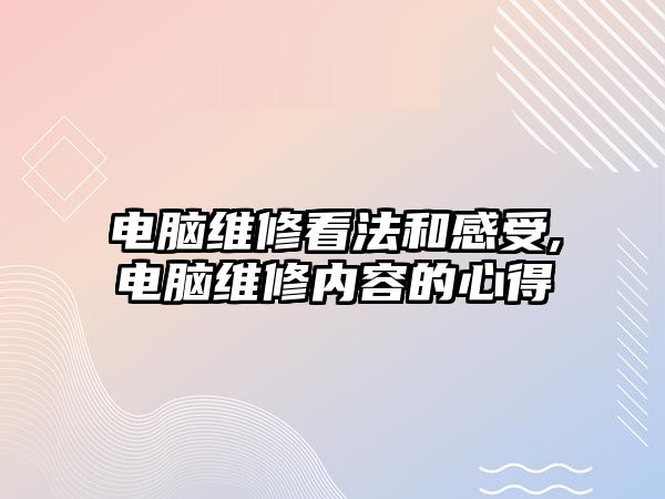 電腦維修看法和感受,電腦維修內容的心得