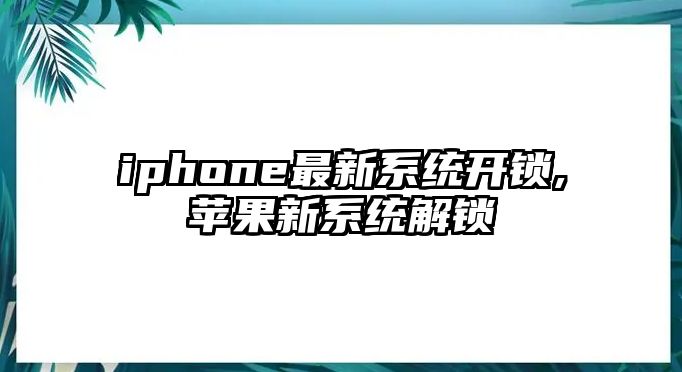 iphone最新系統開鎖,蘋果新系統解鎖